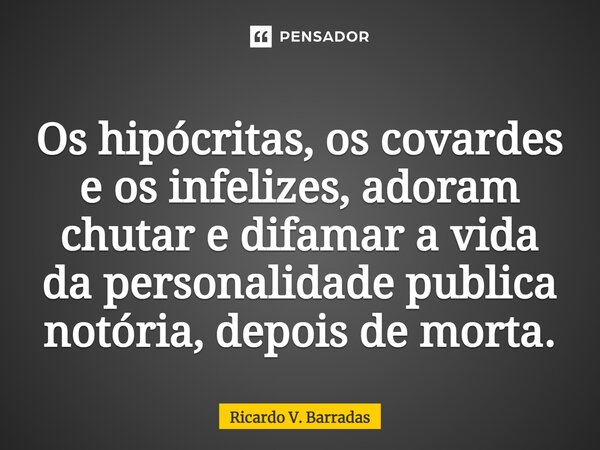 Os hipócritas, os covardes ⁠e os infelizes, adoram chutar e difamar a vida da personalidade publica notória, depois de morta.... Frase de Ricardo V. Barradas.