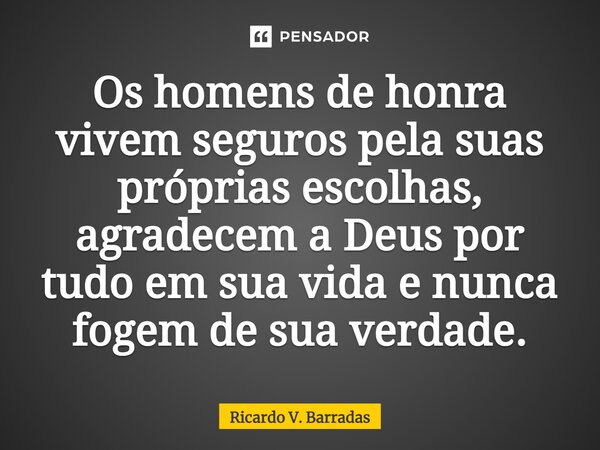 ⁠Os homens de honra vivem seguros pela suas próprias escolhas, agradecem a Deus por tudo em sua vida e nunca fogem de sua verdade.... Frase de Ricardo V. Barradas.