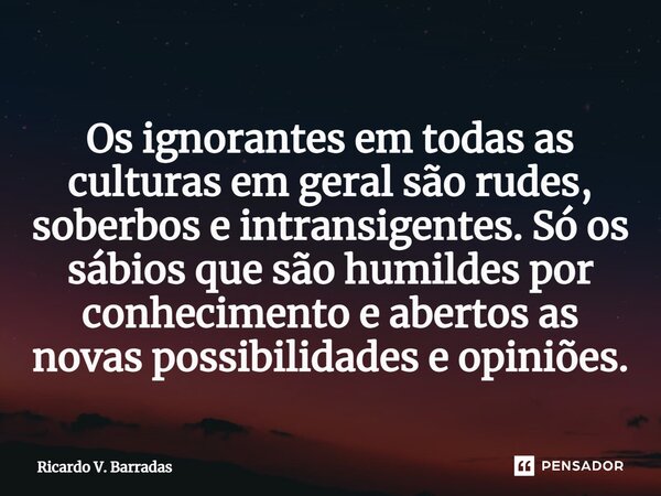 Os ignorantes em todas as culturas em geral são rudes, soberbos e intransigentes.⁠ Só os sábios que são humildes por conhecimento e abertos as novas possibilida... Frase de Ricardo V. Barradas.