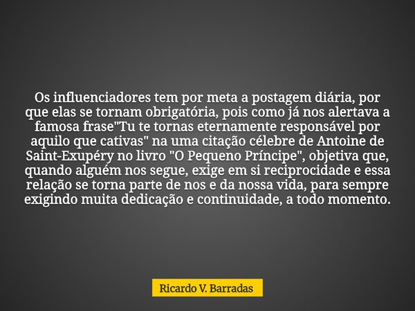 Os influenciadores tem por meta a postagem diária, por que elas se tornam obrigatória, pois como já nos alertava a famosa frase "Tu te tornas eternamente r... Frase de Ricardo V. Barradas.