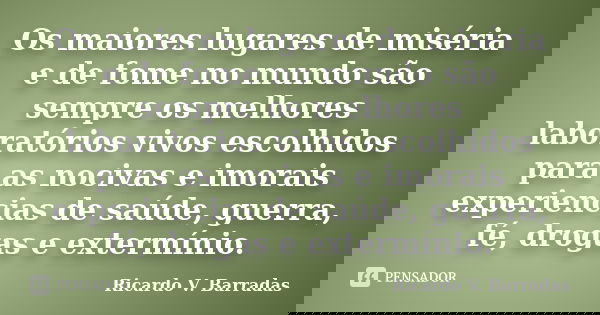 Os maiores lugares de miséria e de fome no mundo são sempre os melhores laboratórios vivos escolhidos para as nocivas e imorais experiencias de saúde, guerra, f... Frase de Ricardo V. Barradas.