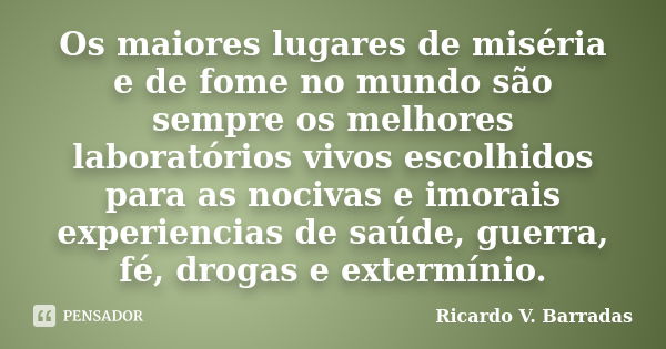 Os maiores lugares de miséria e de fome no mundo são sempre os melhores laboratórios vivos escolhidos para as nocivas e imorais experiencias de saúde, guerra, f... Frase de Ricardo V. Barradas.