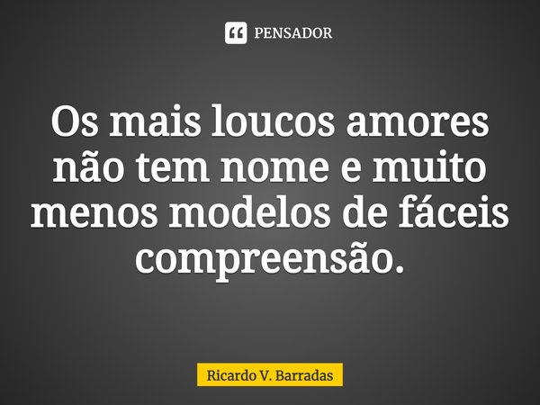 ⁠Os mais loucos amores não tem nome e muito menos modelos de fáceis compreensão.... Frase de Ricardo V. Barradas.