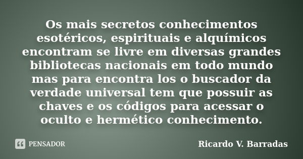 Os mais secretos conhecimentos esotéricos, espirituais e alquímicos encontram se livre em diversas grandes bibliotecas nacionais em todo mundo mas para encontra... Frase de RICARDO V. BARRADAS.