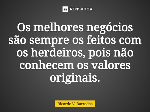 Os melhores negócios são sempre os feitos com os herdeiros⁠, pois não conhecem os valores originais.... Frase de Ricardo V. Barradas.