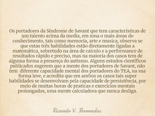 Os portadores da Síndrome de Savant que tem características de um talento acima da media, em uma o mais áreas do conhecimento, tais como memoria, arte e musica,... Frase de Ricardo V. Barradas.