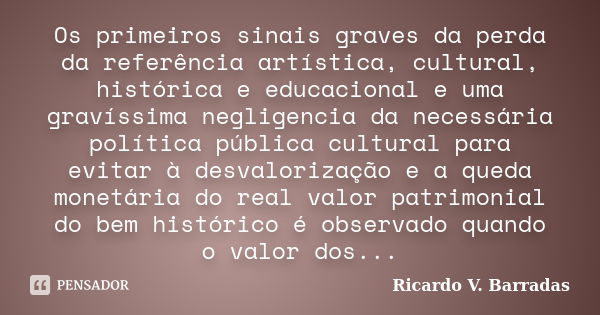 Os primeiros sinais graves da perda da referência artística, cultural, histórica e educacional e uma gravíssima negligencia da necessária política pública cultu... Frase de RICARDO V. BARRADAS.