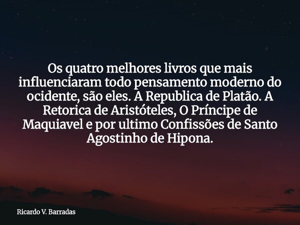 Os quatro melhores livros que mais influenciaram todo pensamento moderno do ocidente, são eles. A Republica de Platão. A Retorica de Aristóteles, O Príncipe de ... Frase de Ricardo V. Barradas.
