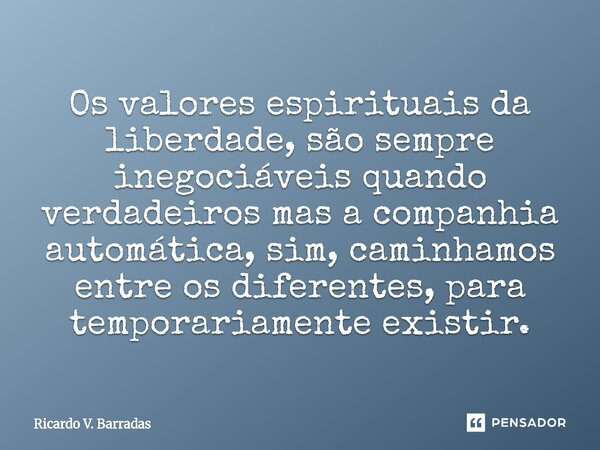 Os valores espirituais da liberdade, são sempre inegociáveis quando verdadeiros mas a companhia automática, sim, caminhamos entre os diferentes, para temporaria... Frase de Ricardo V. Barradas.