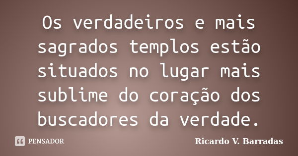 Os verdadeiros e mais sagrados templos estão situados no lugar mais sublime do coração dos buscadores da verdade.... Frase de RICARDO V. BARRADAS.