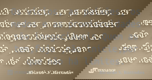 Os vícios, as paixões, os medos e as promiscuidades são inegociáveis.Quem as tem,fuja ,não inicie,por que não há limites.... Frase de RICARDO V. BARRADAS.