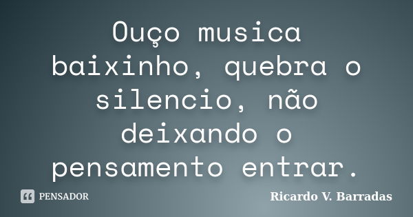 Ouço musica baixinho, quebra o silencio, não deixando o pensamento entrar.... Frase de RICARDO V. BARRADAS.