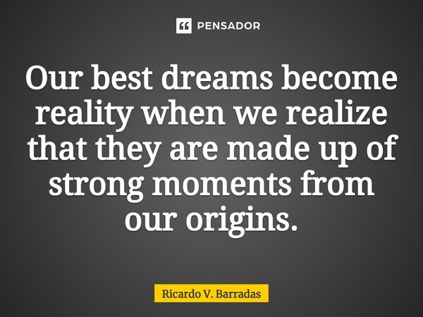 ⁠Our best dreams become reality when we realize that they are made up of strong moments from our origins.... Frase de Ricardo V. Barradas.
