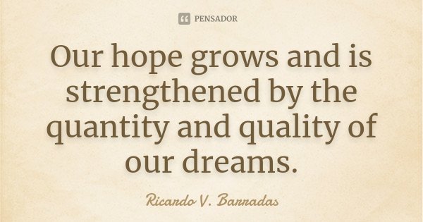 Our hope grows and is strengthened by the quantity and quality of our dreams.... Frase de RICARDO V. BARRADAS.