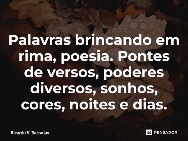 ⁠Palavras brincando em rima, poesia. Pontes de versos, poderes diversos, sonhos, cores, noites e dias.... Frase de Ricardo V. Barradas.