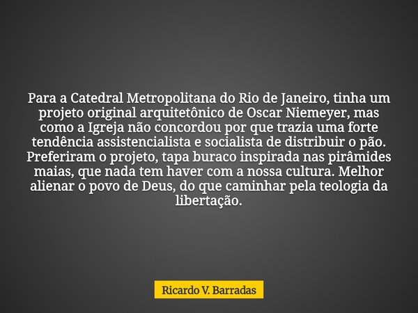 Para a Catedral Metropolitana do Rio de Janeiro, tinha um projeto original arquitetônico de Oscar Niemeyer, mas como a Igreja não concordou por que trazia uma f... Frase de Ricardo V. Barradas.