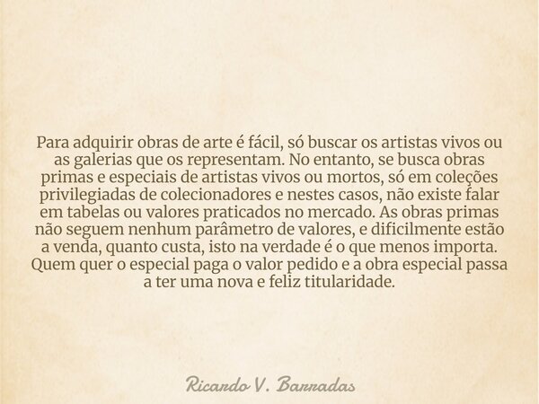 Para adquirir obras de arte é fácil, só buscar os artistas vivos ou as galerias que os representam. No entanto, se busca obras primas e especiais de artistas vi... Frase de Ricardo V. Barradas.