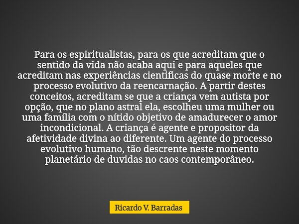 Para os espiritualistas, para os que acreditam que o sentido da vida não acaba aqui e para aqueles que acreditam nas experiências cientificas do quase morte e n... Frase de Ricardo V. Barradas.