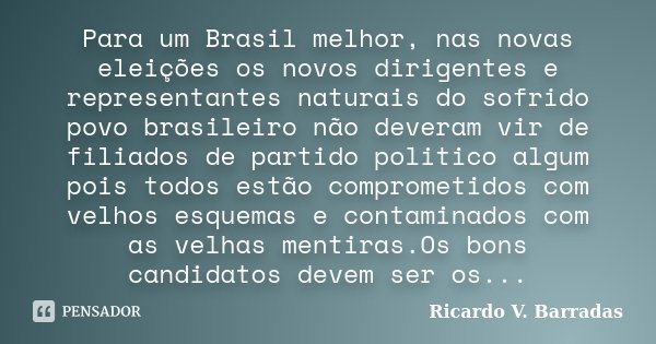 Para um Brasil melhor, nas novas eleições os novos dirigentes e representantes naturais do sofrido povo brasileiro não deveram vir de filiados de partido politi... Frase de RICARDO V. BARRADAS.
