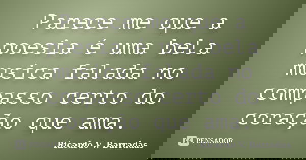 Parece me que a poesia é uma bela musica falada no compasso certo do coração que ama.... Frase de RICARDO V. BARRADAS.