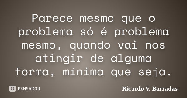 Parece mesmo que o problema só é problema mesmo, quando vai nos atingir de alguma forma, mínima que seja.... Frase de Ricardo V. Barradas.