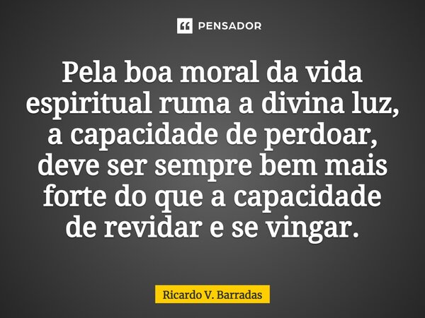 ⁠Pela boa moral da vida espiritual ruma a divina luz, a capacidade de perdoar, deve ser sempre bem mais forte do que a capacidade de revidar e se vingar.... Frase de Ricardo V. Barradas.