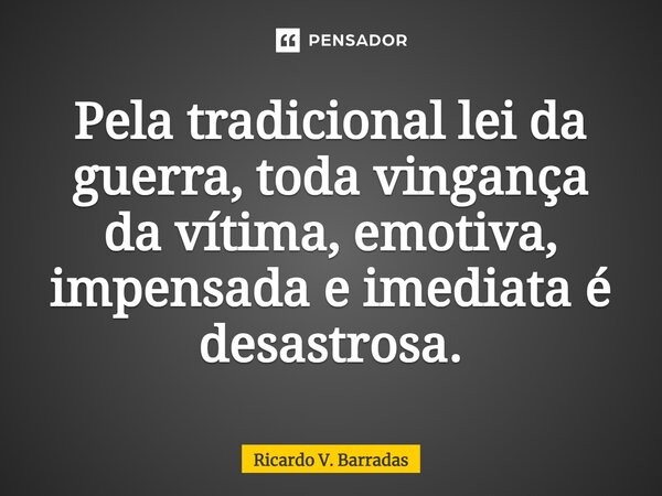 ⁠Pela tradicional lei da guerra, toda vingança da vítima, emotiva, impensada e imediata é desastrosa.... Frase de Ricardo V. Barradas.