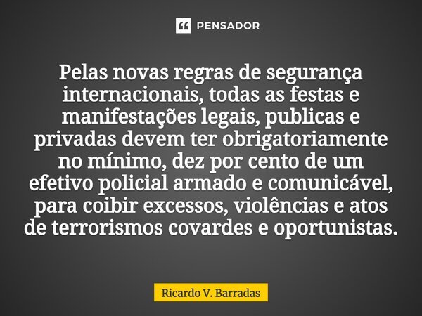 ⁠Pelas novas regras de segurança internacionais, todas as festas e manifestações legais, publicas e privadas devem ter obrigatoriamente no mínimo, dez por cento... Frase de Ricardo V. Barradas.