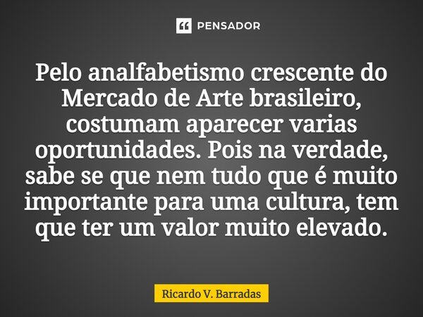 ⁠Pelo analfabetismo crescente do Mercado de Arte brasileiro, costumam aparecer varias oportunidades. Pois na verdade, sabe se que nem tudo que é muito important... Frase de Ricardo V. Barradas.