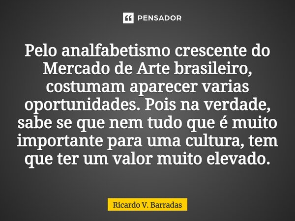 ⁠Pelo analfabetismo crescente do Mercado de Arte brasileiro, costumam aparecer varias oportunidades. Pois na verdade, sabe se que nem tudo que é muito important... Frase de Ricardo V. Barradas.