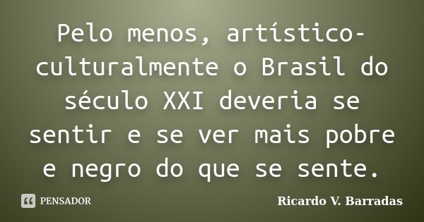 Pelo menos, artístico-culturalmente o Brasil do século XXI deveria se sentir e se ver mais pobre e negro do que se sente.... Frase de Ricardo V. Barradas.