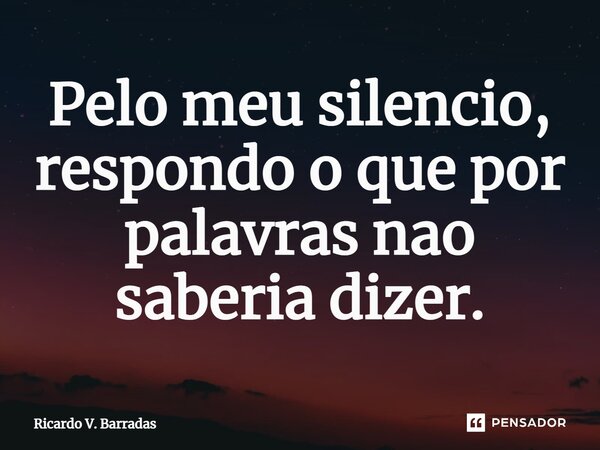 ⁠Pelo meu silencio, respondo o que por palavras não saberia dizer.... Frase de Ricardo V. Barradas.