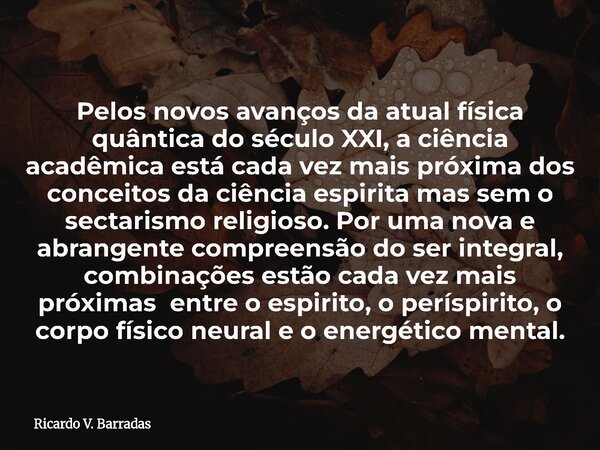 Pelos novos avanços da atual física quântica do século XXI, a ciência acadêmica está cada vez mais próxima dos conceitos da ciência espirita mas sem o sectarism... Frase de Ricardo V. Barradas.