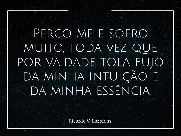 Perco me e sofro muito, toda vez que por vaidade tola fujo da minha intuição e da minha essência.... Frase de Ricardo V. Barradas.