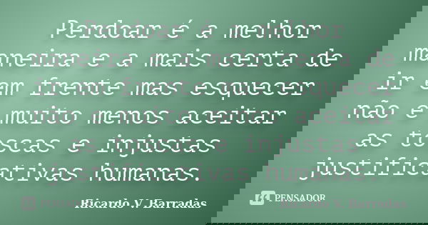 Perdoar é a melhor maneira e a mais certa de ir em frente mas esquecer não e muito menos aceitar as toscas e injustas justificativas humanas.... Frase de RICARDO V. BARRADAS.
