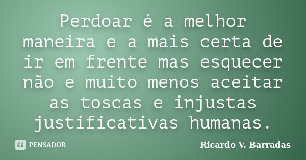 Perdoar é a melhor maneira e a mais certa de ir em frente mas esquecer não e muito menos aceitar as toscas e injustas justificativas humanas.... Frase de RICARDO V. BARRADAS.