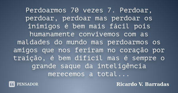 Perdoarmos 70 vezes 7. Perdoar, perdoar, perdoar mas perdoar os inimigos é bem mais fácil pois humanamente convivemos com as maldades do mundo mas perdoarmos os... Frase de Ricardo V. Barradas.