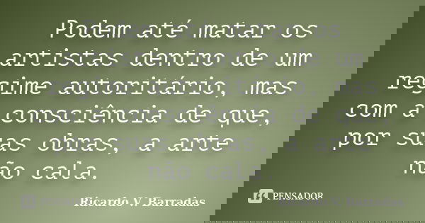 Podem até matar os artistas dentro de um regime autoritário, mas com a consciência de que, por suas obras, a arte não cala.... Frase de RICARDO V. BARRADAS.