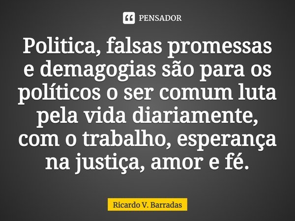 ⁠Politica, falsas promessas e demagogias são para os políticos o ser comum luta pela vida diariamente, com o trabalho, esperança na justiça, amor e fé.... Frase de Ricardo V. Barradas.