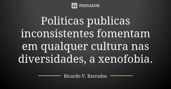 Politicas publicas inconsistentes fomentam em qualquer cultura nas diversidades, a xenofobia.... Frase de RICARDO V. BARRADAS.