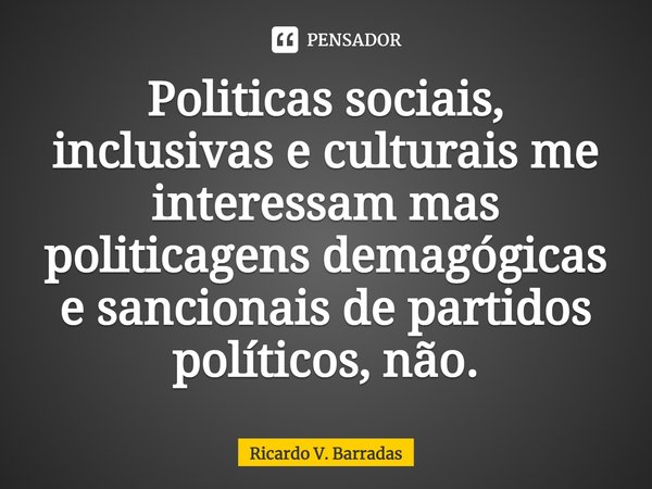 ⁠Politicas sociais, inclusivas e culturais me interessam mas politicagens demagógicas e sancionais de partidos políticos, não.... Frase de Ricardo V. Barradas.