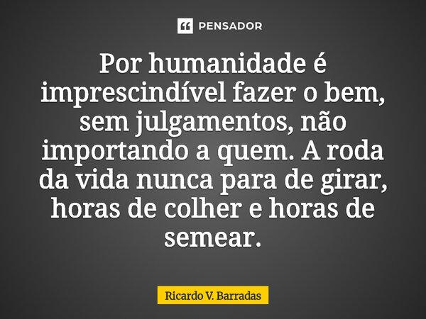 ⁠Por humanidade é imprescindível fazer o bem, sem julgamentos, não importando a quem. A roda da vida nunca para de girar, horas de colher e horas de semear.... Frase de Ricardo V. Barradas.