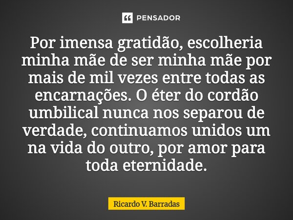 Por imensa gratidão, escolheria minha mãe de ser minha mãe por mais de mil vezes entre todas as encarnações. O éter do cordão umbilical nunca nos separou de ve... Frase de Ricardo V. Barradas.