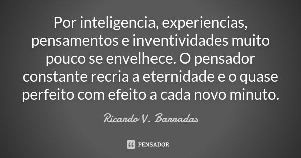 Por inteligencia, experiencias, pensamentos e inventividades muito pouco se envelhece. O pensador constante recria a eternidade e o quase perfeito com efeito a ... Frase de RICARDO V. BARRADAS.