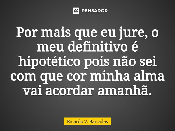 ⁠Por mais que eu jure, o meu definitivo é hipotético pois não sei com que cor minha alma vai acordar amanhã.... Frase de Ricardo V. Barradas.