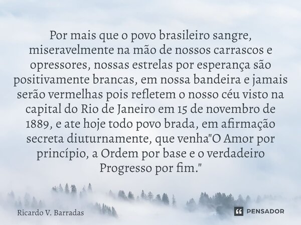 ⁠Por mais que o povo brasileiro sangre, miseravelmente na mão de nossos carrascos e opressores, nossas estrelas por esperança são positivamente brancas, em noss... Frase de Ricardo V. Barradas.