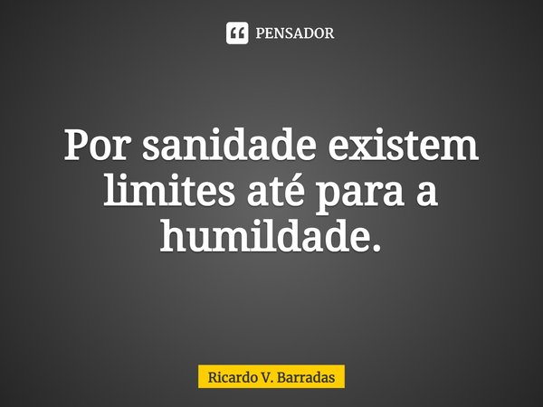 ⁠Por sanidade existem limites até para a humildade.... Frase de Ricardo V. Barradas.