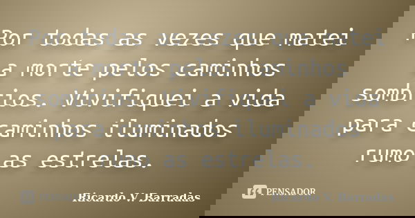 Por todas as vezes que matei a morte pelos caminhos sombrios. Vivifiquei a vida para caminhos iluminados rumo as estrelas.... Frase de RICARDO V. BARRADAS.