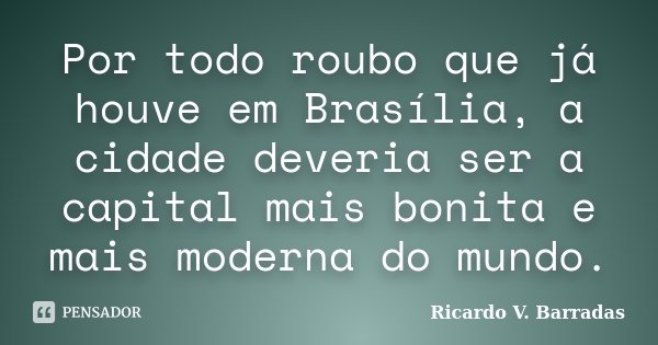 Por todo roubo que já houve em Brasília, a cidade deveria ser a capital mais bonita e mais moderna do mundo.... Frase de RICARDO V. BARRADAS.