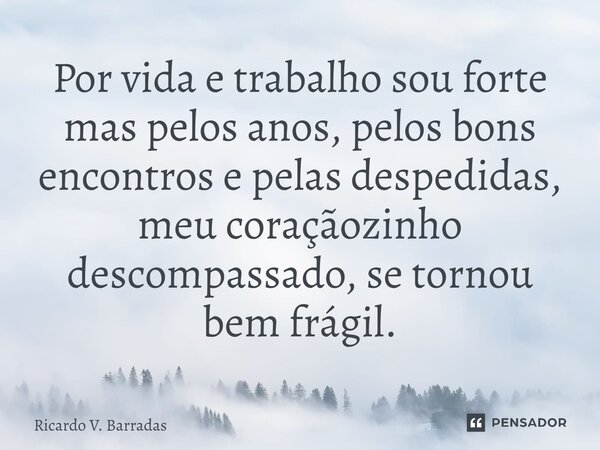 ⁠Por vida e trabalho sou forte mas pelos anos, pelos bons encontros e pelas despedidas, meu coraçãozinho descompassado, se tornou bem frágil.... Frase de Ricardo V. Barradas.